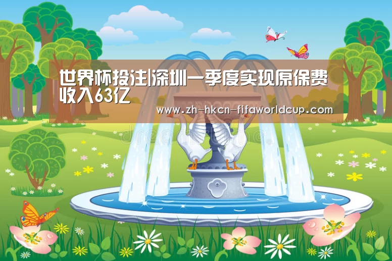 世界杯投注|深圳一季度实现原保费收入63亿(图1) 世界杯投注