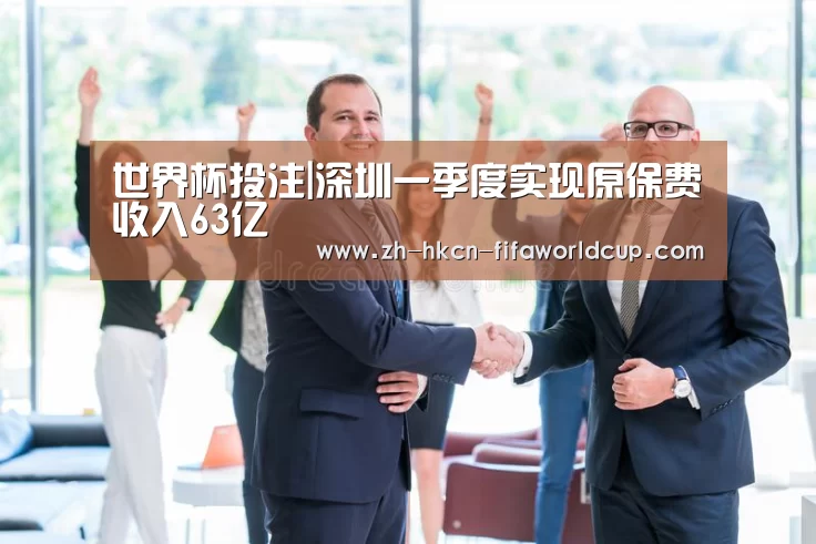 世界杯投注|深圳一季度实现原保费收入63亿(图2) 世界杯投注