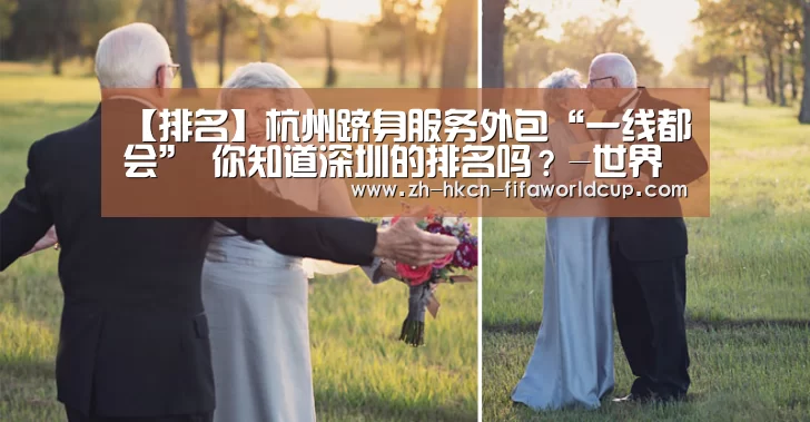 【排名】杭州跻身服务外包“一线都会” 你知道深圳的排名吗?-世界杯投注(图1) 世界杯投注
