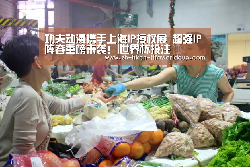 功夫动漫携手上海IP授权展 超强IP阵容重磅来袭!|世界杯投注(图2) 世界杯投注