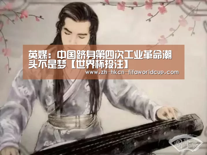 英媒:中国跻身第四次工业革命潮头不是梦【世界杯投注】(图1) 世界杯投注
