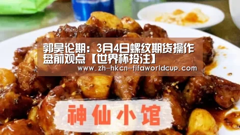 郭昊论期:3月4日螺纹期货操作盘前观点【世界杯投注】(图1) 世界杯投注