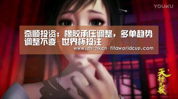 奇顺投资:橡胶承压调整,多单趋势调整不变-世界杯投注(图1) 世界杯投注